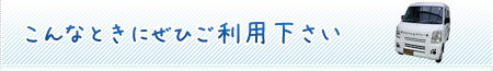 こんなときにぜひご利用下さい