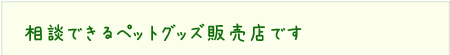 相談できるペットグッズ販売店です